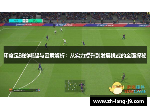 印度足球的崛起与困境解析：从实力提升到发展挑战的全面探秘