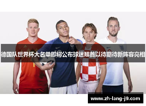 德国队世界杯大名单即将公布球迷翘首以待期待新阵容亮相