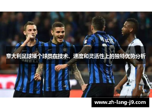 意大利足球矮个球员在技术、速度和灵活性上的独特优势分析