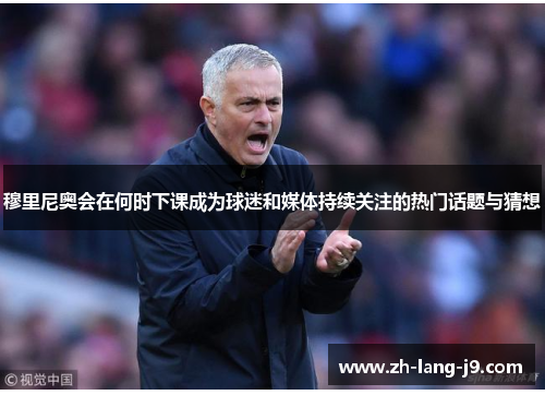 穆里尼奥会在何时下课成为球迷和媒体持续关注的热门话题与猜想