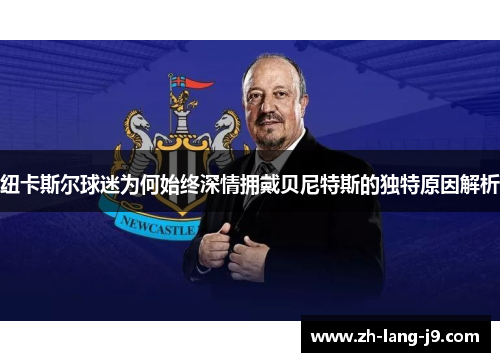 纽卡斯尔球迷为何始终深情拥戴贝尼特斯的独特原因解析