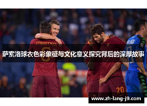 萨索洛球衣色彩象征与文化意义探究背后的深厚故事