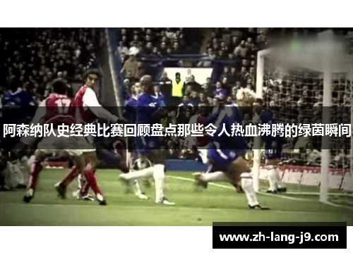 阿森纳队史经典比赛回顾盘点那些令人热血沸腾的绿茵瞬间