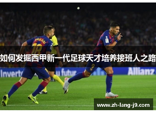 如何发掘西甲新一代足球天才培养接班人之路