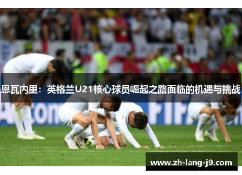 恩瓦内里：英格兰U21核心球员崛起之路面临的机遇与挑战