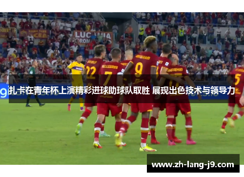 扎卡在青年杯上演精彩进球助球队取胜 展现出色技术与领导力