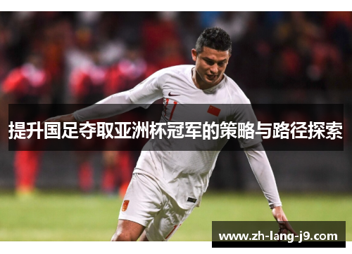 提升国足夺取亚洲杯冠军的策略与路径探索