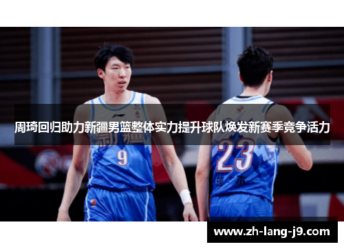 周琦回归助力新疆男篮整体实力提升球队焕发新赛季竞争活力