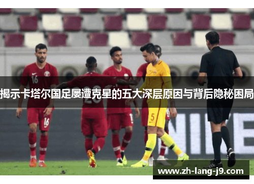 揭示卡塔尔国足屡遭克星的五大深层原因与背后隐秘困局
