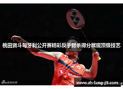 桃田贤斗匈牙利公开赛精彩反手劈杀得分展现顶级技艺