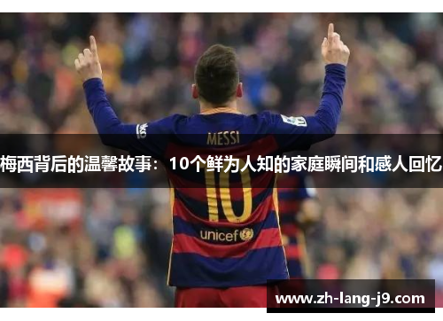 梅西背后的温馨故事：10个鲜为人知的家庭瞬间和感人回忆