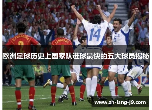 欧洲足球历史上国家队进球最快的五大球员揭秘