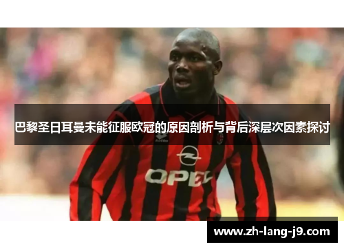 巴黎圣日耳曼未能征服欧冠的原因剖析与背后深层次因素探讨