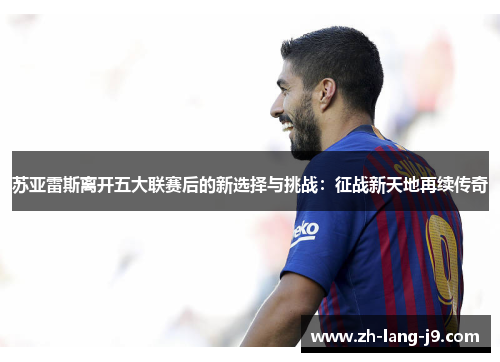 苏亚雷斯离开五大联赛后的新选择与挑战：征战新天地再续传奇
