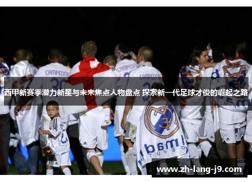 西甲新赛季潜力新星与未来焦点人物盘点 探索新一代足球才俊的崛起之路