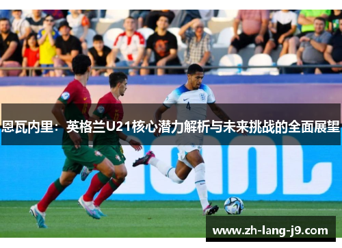 恩瓦内里：英格兰U21核心潜力解析与未来挑战的全面展望