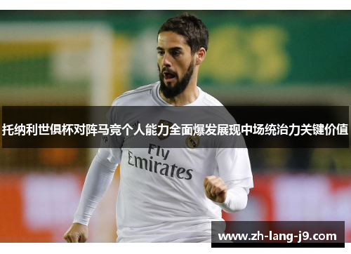 托纳利世俱杯对阵马竞个人能力全面爆发展现中场统治力关键价值