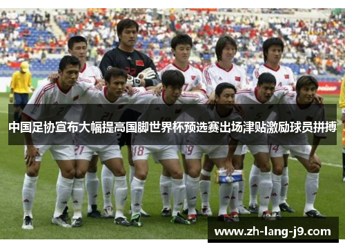 中国足协宣布大幅提高国脚世界杯预选赛出场津贴激励球员拼搏