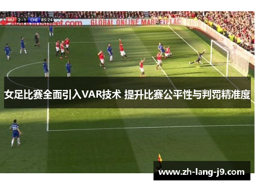 女足比赛全面引入VAR技术 提升比赛公平性与判罚精准度