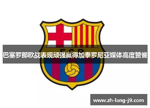 巴塞罗那欧战表现顽强赢得加泰罗尼亚媒体高度赞誉