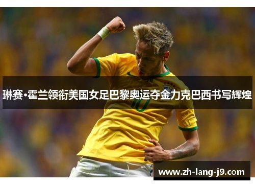 琳赛·霍兰领衔美国女足巴黎奥运夺金力克巴西书写辉煌