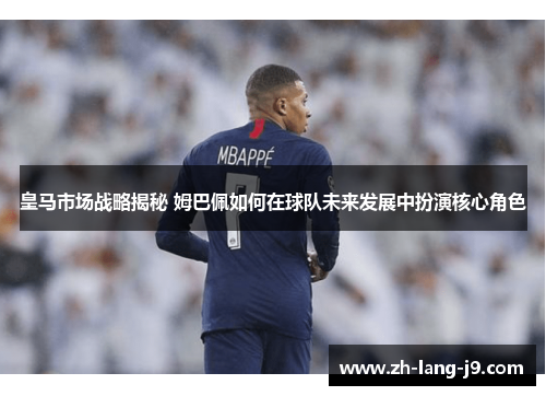 皇马市场战略揭秘 姆巴佩如何在球队未来发展中扮演核心角色