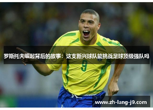 罗斯托夫崛起背后的故事：这支新兴球队能挑战足球顶级强队吗