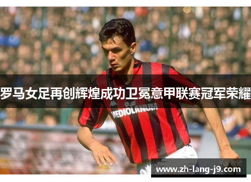 罗马女足再创辉煌成功卫冕意甲联赛冠军荣耀