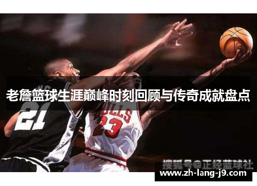 老詹篮球生涯巅峰时刻回顾与传奇成就盘点