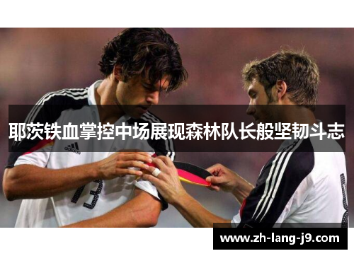 耶茨铁血掌控中场展现森林队长般坚韧斗志