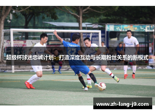 超级杯球迷忠诚计划：打造深度互动与长期粉丝关系的新模式